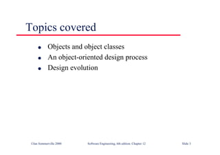 ©Ian Sommerville 2000 Software Engineering, 6th edition. Chapter 12 Slide 3
Topics covered
l Objects and object classes
l An object-oriented design process
l Design evolution
 