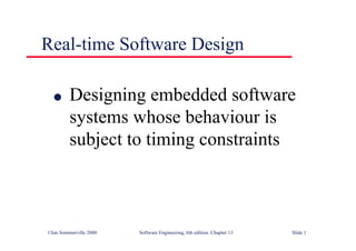 ©Ian Sommerville 2000 Software Engineering, 6th edition. Chapter 13 Slide 1
Real-time Software Design
l Designing embedded software
systems whose behaviour is
subject to timing constraints
 