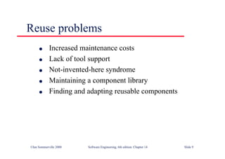 ©Ian Sommerville 2000 Software Engineering, 6th edition. Chapter 14 Slide 9
Reuse problems
l Increased maintenance costs
l Lack of tool support
l Not-invented-here syndrome
l Maintaining a component library
l Finding and adapting reusable components
 