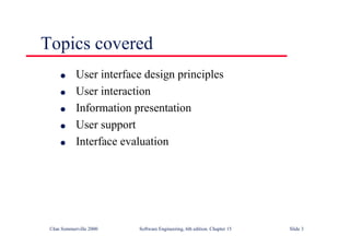 ©Ian Sommerville 2000 Software Engineering, 6th edition. Chapter 15 Slide 3
Topics covered
l User interface design principles
l User interaction
l Information presentation
l User support
l Interface evaluation
 