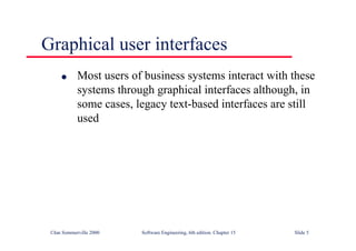 ©Ian Sommerville 2000 Software Engineering, 6th edition. Chapter 15 Slide 5
Graphical user interfaces
l Most users of business systems interact with these
systems through graphical interfaces although, in
some cases, legacy text-based interfaces are still
used
 