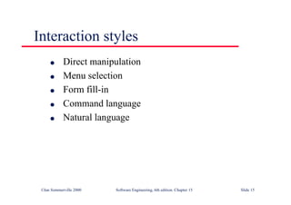 ©Ian Sommerville 2000 Software Engineering, 6th edition. Chapter 15 Slide 15
Interaction styles
l Direct manipulation
l Menu selection
l Form fill-in
l Command language
l Natural language
 