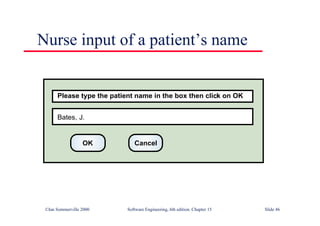 ©Ian Sommerville 2000 Software Engineering, 6th edition. Chapter 15 Slide 46
Nurse input of a patient’s name
Please type the patient name in the box then click on OK
Bates, J.
OK Cancel
 