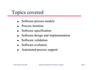 ©Ian Sommerville 2000 Software Engineering, 6th edition. Chapter 1 Slide 3
Topics covered
l Software process models
l Process iteration
l Software specification
l Software design and implementation
l Software validation
l Software evolution
l Automated process support
 