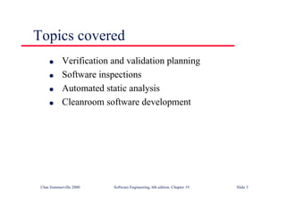©Ian Sommerville 2000 Software Engineering, 6th edition. Chapter 19 Slide 3
Topics covered
l Verification and validation planning
l Software inspections
l Automated static analysis
l Cleanroom software development
 