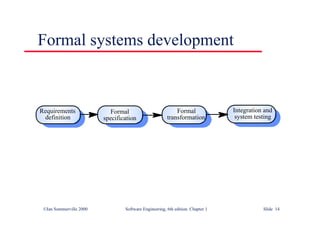 ©Ian Sommerville 2000 Software Engineering, 6th edition. Chapter 1 Slide 14
Formal systems development
Requirements
definition
Formal
specification
Formal
transformation
Integration and
system testing
 