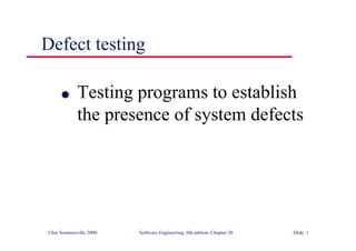 ©Ian Sommerville 2000 Software Engineering, 6th edition. Chapter 20 Slide 1
Defect testing
l Testing programs to establish
the presence of system defects
 