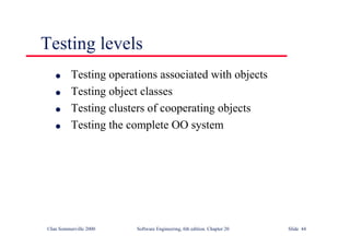 ©Ian Sommerville 2000 Software Engineering, 6th edition. Chapter 20 Slide 44
Testing levels
l Testing operations associated with objects
l Testing object classes
l Testing clusters of cooperating objects
l Testing the complete OO system
 