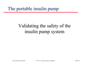 ©Ian Sommerville 2000 CS 365 Critical Systems Validation Slide 38
The portable insulin pump
Validating the safety of the
insulin pump system
 