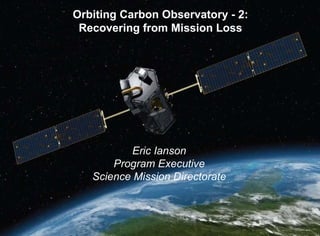 Orbiting Carbon Observatory - 2: Recovering from Mission Loss Eric Ianson Program Executive Science Mission Directorate 
