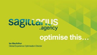 optimise this…
Ian MacArthur
Global Experience Optimisation Director
 