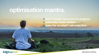 @SagittariusMktg
optimisation mantra.
never mistake movement for progress
subtraction beats addition
apply the ‘so what?’rule every time
 
