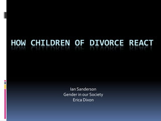 How children of divorce react Ian Sanderson Gender in our Society Erica Dixon 