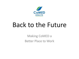 Back to the Future
Making CoMED a
Better Place to Work
 