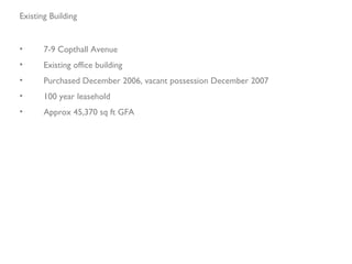 7-9 Copthall Avenue Existing office building Purchased December 2006, vacant possession December 2007 100 year leasehold Approx 45,370 sq ft GFA Existing Building 