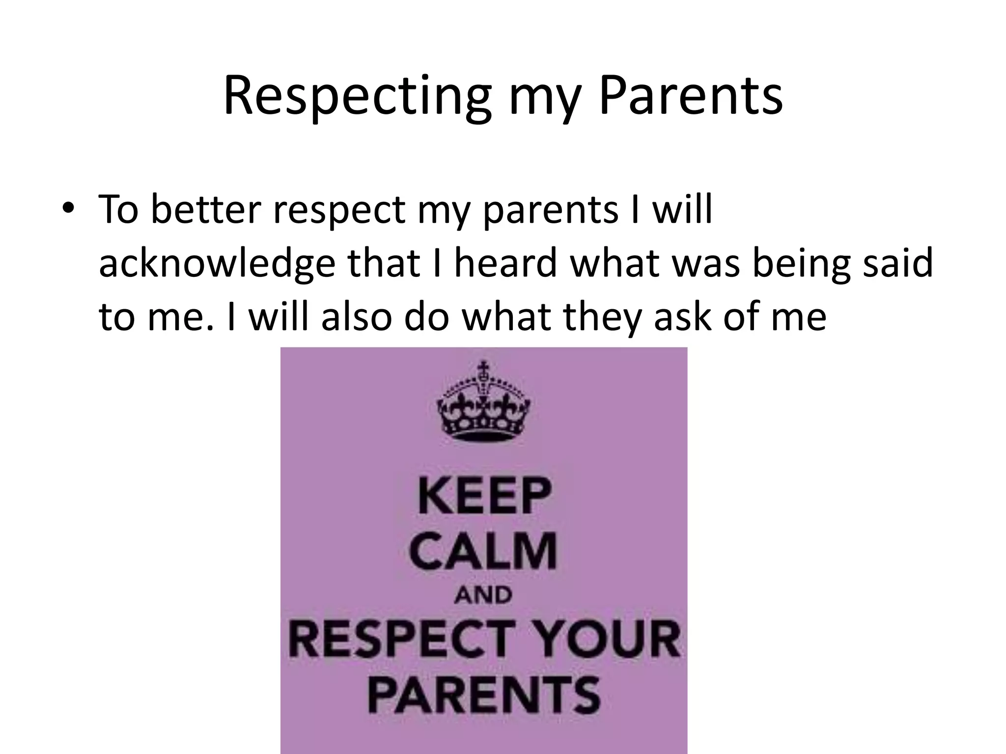 Respecting my Parents 
• To better respect my parents I will 
acknowledge that I heard what was being said 
to me. I will also do what they ask of me 
 