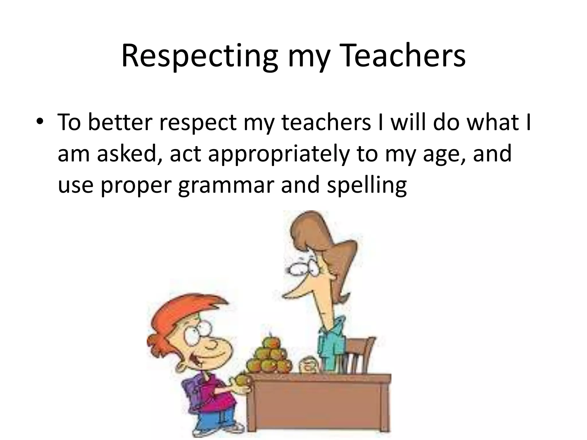 Respecting my Teachers 
• To better respect my teachers I will do what I 
am asked, act appropriately to my age, and 
use proper grammar and spelling 
 