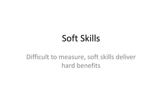 Soft Skills
Difficult to measure, soft skills deliver
hard benefits
 