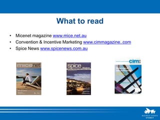 What to read
• Micenet magazine www.mice.net.au
• Convention & Incentive Marketing www.cimmagazine..com
• Spice News www.spicenews.com.au
 