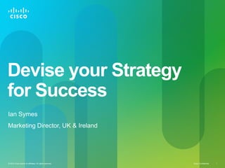 Devise your Strategy
for Success
Ian Symes
Marketing Director, UK & Ireland




© 2010 Cisco and/or its affiliates. All rights reserved.   Cisco Confidential   1
 