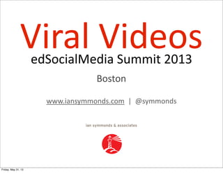 edSocialMedia  Summit  2013
Viral  Videos
Boston
www.iansymmonds.com    |    @symmonds
Friday, May 31, 13
 