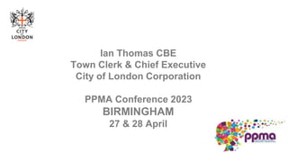 Ian Thomas CBE
Town Clerk & Chief Executive
City of London Corporation
PPMA Conference 2023
BIRMINGHAM
27 & 28 April
 