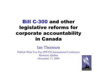 Bill C-300  and other legislative reforms for corporate accountability in Canada Ian Thomson Publish What You Pay (PWYP) International Conference Montréal, Québec November 17, 2009 