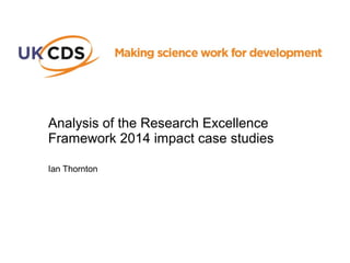 Analysis of the Research Excellence
Framework 2014 impact case studies
Ian Thornton
 