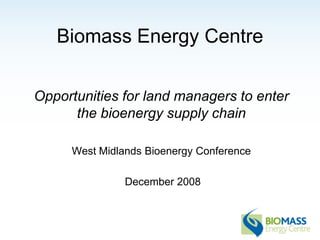 Biomass Energy Centre

Opportunities for land managers to enter
      the bioenergy supply chain

     West Midlands Bioenergy Conference

               December 2008
 