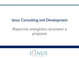 Ianus Consulting and Development
Risparmio energetico: strumenti e
proposte
 