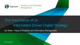 © 2016 Cognizant
© 2016 Cognizant
The Importance of an
Information Driven Digital Strategy
Ian West – Head of Analytics and Information Management
 