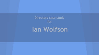 Directors case study 
for 
Ian Wolfson 
 