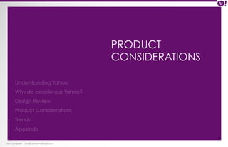 Ian Campbell Email: ian@4thofficial.com 
PRODUCT 
CONSIDERATIONS 
Understanding Yahoo 
Why do people use Yahoo? 
Design Review 
Product Considerations 
Trends 
Appendix 
 