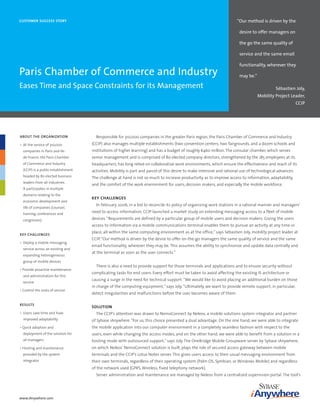 “Our method is driven by the
Customer suCCess story


                                                                                                                         desire to offer managers on

                                                                                                                         the go the same quality of

                                                                                                                         service and the same email

                                                                                                                         functionality, wherever they
Paris Chamber of Commerce and Industry                                                                                   may be.”

Eases Time and Space Constraints for its Management                                                                                           Sébastien Joly,
                                                                                                                                    Mobility Project Leader,
                                                                                                                                                            CCIP




                                       Responsible for 310,000 companies in the greater Paris region, the Paris Chamber of Commerce and Industry
About the oRGANIZAtIoN
                                     (CCIP) also manages multiple establishments (two convention centers, two fairgrounds, and a dozen schools and
• At the service of 310,000
                                     institutions of higher learning) and has a budget of roughly €460 million. The consular chamber, which serves
  companies in Paris and Ile-
                                     senior management and is comprised of 80 elected company directors, strengthened by the 185 employees at its
  de-France, the Paris Chamber
  of Commerce and Industry           headquarters, has long relied on collaborative work environments, which ensure the effectiveness and reach of its
  (CCIP) is a public establishment   activities. Mobility is part and parcel of this desire to make intensive and rational use of technological advances.
  headed by 80 elected business      The challenge at hand is not so much to increase productivity as to improve access to information, adaptability,
  leaders from all industries.
                                     and the comfort of the work environment for users, decision makers, and especially the mobile workforce.
  It participates in multiple
  domains relating to the
                                     Key Challenges
  economic development and
                                       In February 2006, in a bid to reconcile its policy of organizing work stations in a rational manner and managers’
  life of companies (counsel,
                                     need to access information, CCIP launched a market study on extending messaging access to a fleet of mobile
  training, conferences and
                                     devices. “Requirements are defined by a particular group of mobile users and decision makers. Giving the users
  congresses).
                                     access to information via a mobile communications terminal enables them to pursue an activity at any time or
                                     place, all within the same computing environment as at the office,” says Sébastien Joly, mobility project leader at
Key ChAlleNGes
                                     CCIP. “Our method is driven by the desire to offer on-the-go managers the same quality of service and the same
• Deploy a mobile messaging
                                     email functionality, wherever they may be. This assumes the ability to synchronize and update data centrally and
  service across an existing and
                                     at the terminal as soon as the user connects.”
  expanding heterogeneous
  group of mobile devices
                                       There is also a need to provide support for those terminals and applications and to ensure security without
• Provide proactive maintenance
                                     complicating tasks for end users. Every effort must be taken to avoid affecting the existing IS architecture or
  and administration for this
                                     causing a surge in the need for technical support. “We would like to avoid placing an additional burden on those
  service
                                     in charge of the computing equipment,” says Joly. “Ultimately, we want to provide remote support, in particular,
• Control the costs of service
                                     detect irregularities and malfunctions before the user becomes aware of them.

Results
                                     solution
• Users save time and have             The CCIP’s attention was drawn to NemoConnect by Neleos, a mobile solutions system integrator and partner
  improved adaptability              of Sybase iAnywhere. “For us, this choice presented a dual advantage. On the one hand, we were able to integrate
                                     the mobile application into our computer environment in a completely seamless fashion with respect to the
• Quick adoption and
                                     users, even while changing the access modes, and on the other hand, we were able to benefit from a solution in a
  deployment of the solution for
  all managers                       hosting mode with outsourced support,” says Joly. The OneBridge Mobile Groupware server by Sybase iAnywhere,
                                     on which Neleos’ NemoConnect solution is built, plays the role of secured access gateway between mobile
• Hosting and maintenance
                                     terminals and the CCIP’s Lotus Notes server. This gives users access to their usual messaging environment from
  provided by the system
  integrator                         their own terminals, regardless of their operating system (Palm OS, Symbian, or Windows Mobile) and regardless
                                     of the network used (GPRS, Wireless, fixed telephony network).
                                       Server administration and maintenance are managed by Neleos from a centralized supervision portal. The tool’s




www.iAnywhere.com