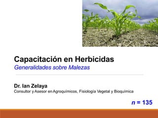 Capacitación en Herbicidas
Generalidades sobre Malezas
Dr. Ian Zelaya
Consultor y Asesor en Agroquímicos, Fisiología Vegetal y Bioquímica
n = 135
 