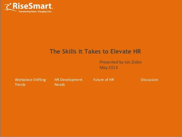 Workplace-Shifting
Trends
HR Development
Needs
Future of HR
The Skills it Takes to Elevate HR
Presented by Ian Ziskin
May 2013
Discussion
 