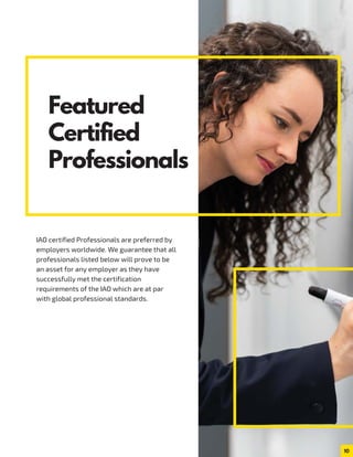 10
IAO certified Professionals are preferred by
employers worldwide. We guarantee that all
professionals listed below will prove to be
an asset for any employer as they have
successfully met the certification
requirements of the IAO which are at par
with global professional standards.
Featured
Certified
Professionals
 
