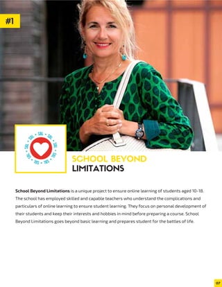 07
SCHOOL BEYOND
LIMITATIONS
School Beyond Limitations is a unique project to ensure online learning of students aged 10-18.
The school has employed skilled and capable teachers who understand the complications and
particulars of online learning to ensure student learning. They focus on personal development of
their students and keep their interests and hobbies in mind before preparing a course. School
Beyond Limitations goes beyond basic learning and prepares student for the battles of life.
#1
 