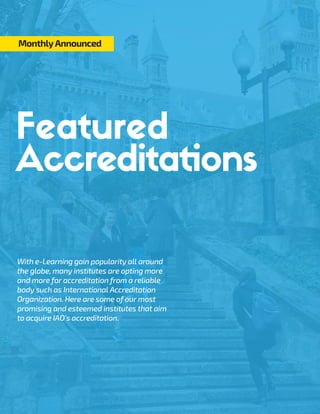 With e-Learning gain popularity all around
the globe, many institutes are opting more
and more for accreditation from a reliable
body such as International Accreditation
Organization. Here are some of our most
promising and esteemed institutes that aim
to acquire IAO’s accreditation.
MonthlyAnnounced
Accreditations
 
