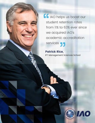 IAO helps us boost our
student retention rates
from 11% to 63% ever since
we acquired IAO’s
academic accreditation
services
“ “
Patrick Rice,
IFT Management Sciences School
 