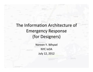 The Information Architecture of
     Emergency Response
        (for Designers)
         Noreen Y. Whysel
             NYC IxDA
           July 12, 2012
 