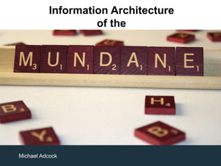 As I thought about the Discussion of Masterworks at the 2016 IA Summit, it kinda bugged me.
Because our reason for discussing the masterworks of IA is to figure out what good means and
to help us critique.
Information Architecture
of the
Mundane
Michael Adcock
 