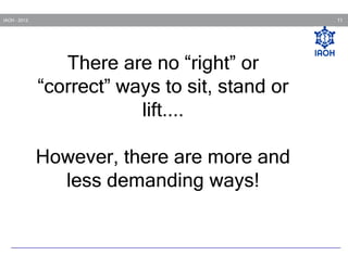 11

IAOH - 2013

There are no “right” or
“correct” ways to sit, stand or
lift....
However, there are more and
less demanding ways!

 