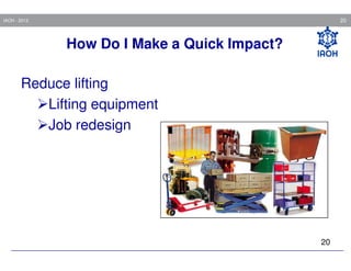 20

IAOH - 2013

How Do I Make a Quick Impact?
Reduce lifting
Lifting equipment
Job redesign

20

 