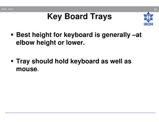 32

IAOH - 2013

Key Board Trays
Best height for keyboard is generally –at
elbow height or lower.
Tray should hold keyboard as well as
mouse.

 