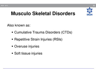 58

IAOH - 2013

Musculo Skeletal Disorders
Also known as:
Cumulative Trauma Disorders (CTDs)
Repetitive Strain Injuries (RSIs)
Overuse injuries
Soft tissue injuries

 