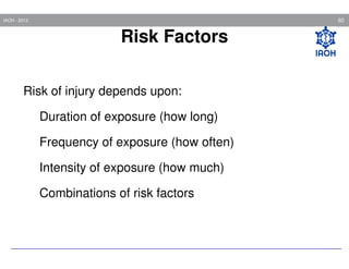 60

IAOH - 2013

Risk Factors
Risk of injury depends upon:
Duration of exposure (how long)
Frequency of exposure (how often)
Intensity of exposure (how much)
Combinations of risk factors

 