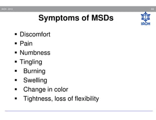 63

IAOH - 2013

Symptoms of MSDs
Discomfort
Pain
Numbness
Tingling
Burning
Swelling
Change in color
Tightness, loss of flexibility

 