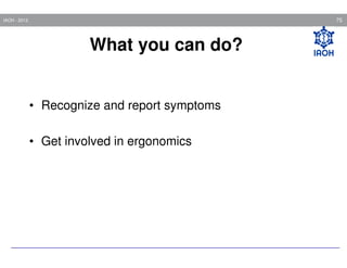 75

IAOH - 2013

What you can do?

• Recognize and report symptoms
• Get involved in ergonomics

 