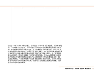 BeetleSoft 大型网站技术架构探讨 [7]
ESI 是一个基于 XML 的 言，目的是在标记语 HTTP 中 装各 源。在 境组 种资 实际环
中，一个 生成的 面，当中可能只有少量的内容是 繁 化的或是个性化动态 页 频 变
的， 于 的对 传统 Cache 服 器来 ， 了能 保 面的 效性，却由于 面务 说 为 够 证页 时 页
中 些少量的 内容而无法将整个 面 行 存。这 动态 页 进 缓 ESI 通 使用 的过 简单 标记语
言来 那些可以 存和不能 存的网 中的内容片断 行描述，每个网 都被对 缓 缓 页 进 页
分成不同的小部分分 予不同的 存控制策略，使划 别赋 缓 Cache 服 器可以根据务
些策略在将完整的网 送 用 之前将不同的小部分 地 合在一起。这 页发 给 户 动态 组
通 控制，可以有效地 少从服 器抓取整个 面的次数，而只用从原服过这种 减 务 页
器中提取少量的不能 存的片断，因此可以有效降低原服 器的 ，同务 缓 务 负载 时
提高用 的响 。户访问 应时间
 